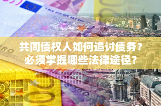 北京共同债权人如何追讨债务？必须掌握哪些法律途径？