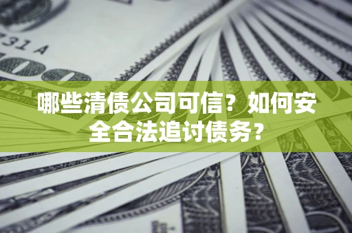 北京哪些清债公司可信？如何安全合法追讨债务？