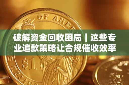 北京破解资金回收困局｜这些专业追款策略让合规催收效率翻倍