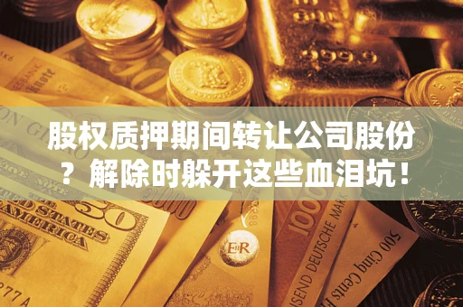 北京股权质押期间转让公司股份？解除时躲开这些血泪坑！