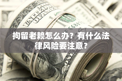 北京拘留老赖怎么办？有什么法律风险要注意？