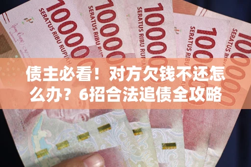 北京债主必看！对方欠钱不还怎么办？6招合法追债全攻略