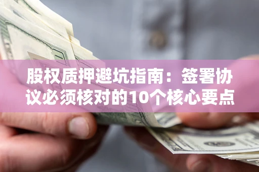 北京股权质押避坑指南：签署协议必须核对的10个核心要点