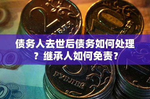 北京债务人去世后债务如何处理？继承人如何免责？
