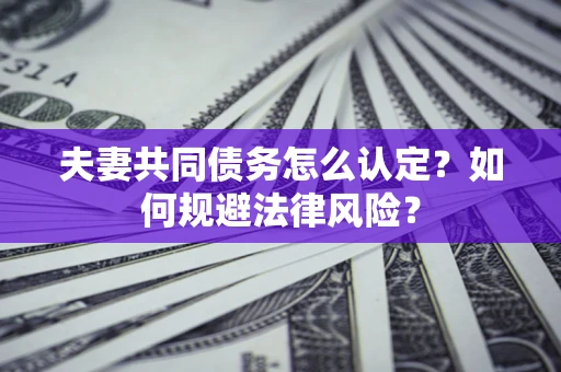 北京夫妻共同债务怎么认定？如何规避法律风险？