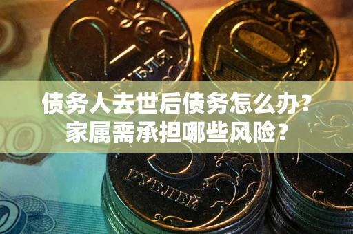 北京债务人去世后债务怎么办？家属需承担哪些风险？