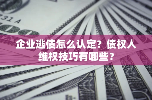北京企业逃债怎么认定？债权人维权技巧有哪些？