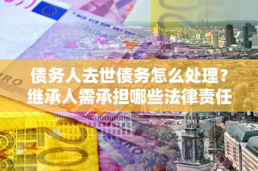北京债务人去世债务怎么处理？继承人需承担哪些法律责任？