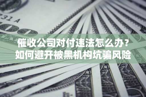 北京催收公司对付违法怎么办？如何避开被黑机构坑骗风险