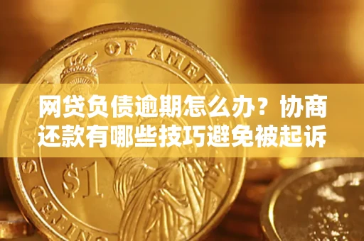 北京网贷负债逾期怎么办？协商还款有哪些技巧避免被起诉？