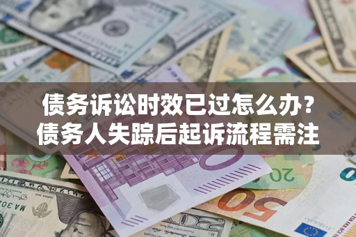 北京债务诉讼时效已过怎么办？债务人失踪后起诉流程需注意什么？