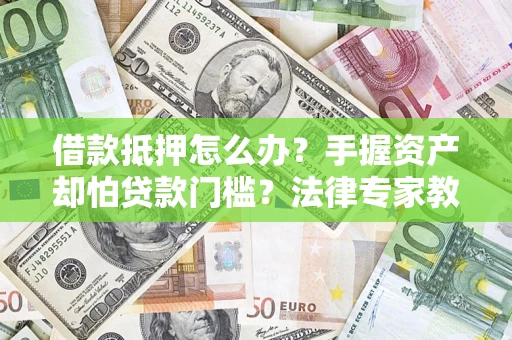 北京借款抵押怎么办？手握资产却怕贷款门槛？法律专家教你办抵押不踩坑