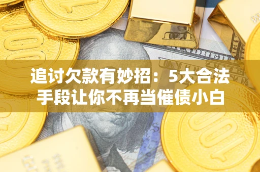 北京追讨欠款有妙招：5大合法手段让你不再当催债小白