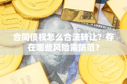 北京合同债权怎么合法转让？存在哪些风险需防范？