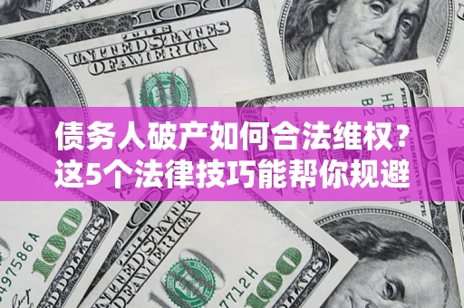 北京债务人破产如何合法维权？这5个法律技巧能帮你规避风险
