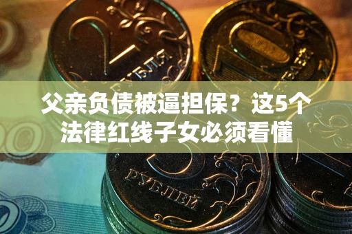 北京父亲负债被逼担保？这5个法律红线子女必须看懂