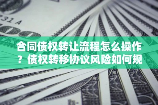 北京合同债权转让流程怎么操作？债权转移协议风险如何规避？