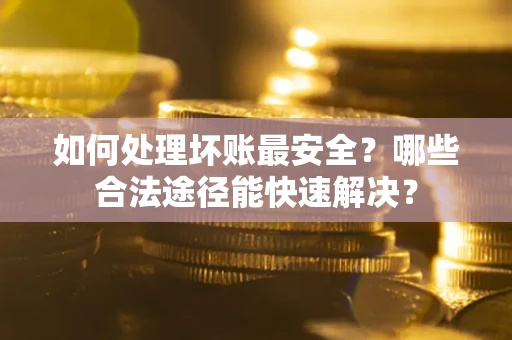 北京如何处理坏账最安全？哪些合法途径能快速解决？