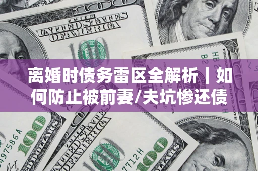 北京离婚时债务雷区全解析｜如何防止被前妻/夫坑惨还债？