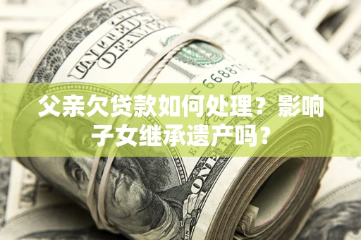 北京父亲欠贷款如何处理？影响子女继承遗产吗？