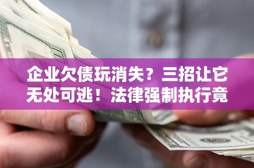 北京企业欠债玩消失？三招让它无处可逃！法律强制执行竟比讨债公司还狠？