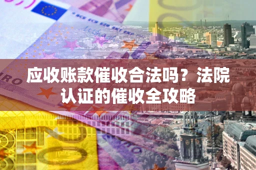北京应收账款催收合法吗？法院认证的催收全攻略