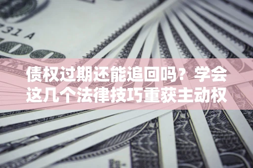 北京债权过期还能追回吗？学会这几个法律技巧重获主动权