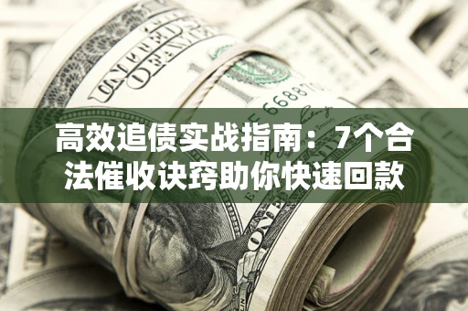 北京高效追债实战指南：7个合法催收诀窍助你快速回款