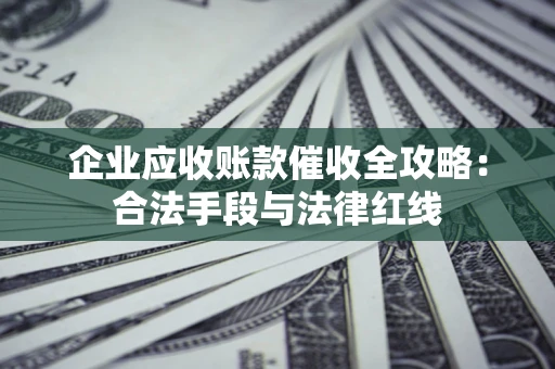 北京企业应收账款催收全攻略：合法手段与法律红线