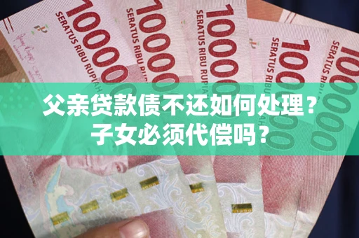 北京父亲贷款债不还如何处理？子女必须代偿吗？