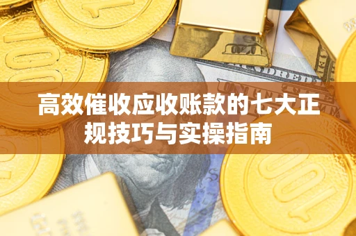 北京高效催收应收账款的七大正规技巧与实操指南