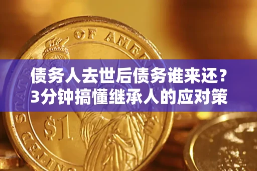 北京债务人去世后债务谁来还？3分钟搞懂继承人的应对策略