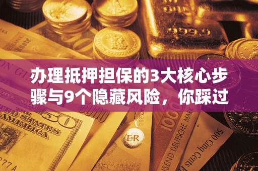 北京办理抵押担保的3大核心步骤与9个隐藏风险，你踩过哪个坑？