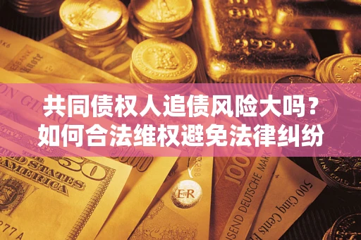 北京共同债权人追债风险大吗?如何合法维权避免法律纠纷? 北京共同债权人追债风险大吗?如何合法维权避免法律纠纷?