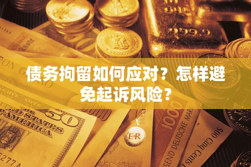 北京债务拘留如何应对？怎样避免起诉风险？