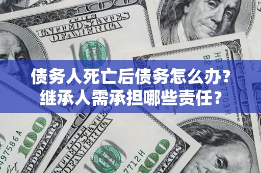 北京债务人死亡后债务怎么办？继承人需承担哪些责任？
