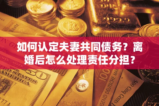 北京如何认定夫妻共同债务？离婚后怎么处理责任分担？