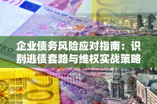 北京企业债务风险应对指南：识别逃债套路与维权实战策略