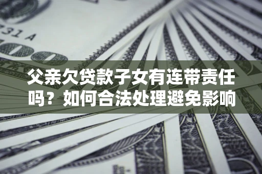 北京父亲欠贷款子女有连带责任吗？如何合法处理避免影响？