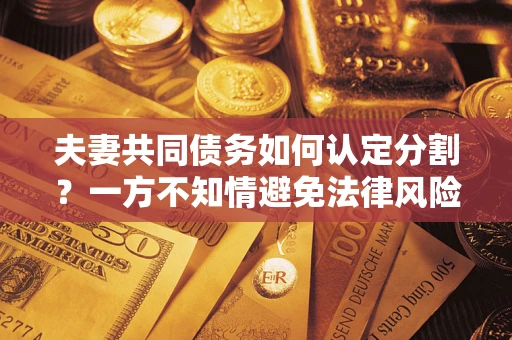 北京夫妻共同债务如何认定分割？一方不知情避免法律风险必看！
