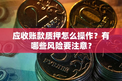 北京应收账款质押怎么操作？有哪些风险要注意？