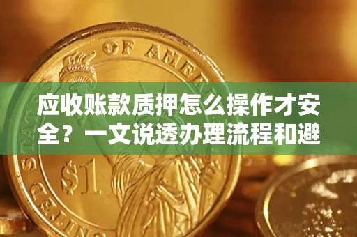 北京应收账款质押怎么操作才安全？一文说透办理流程和避险绝招